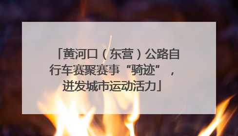 黄河口（东营）公路自行车赛聚赛事“骑迹”，迸发城市运动活力
