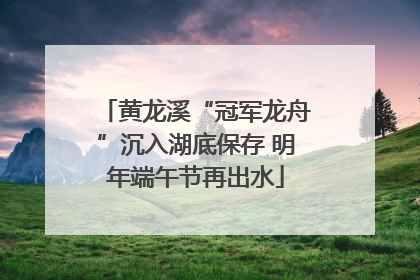 黄龙溪“冠军龙舟”沉入湖底保存 明年端午节再出水
