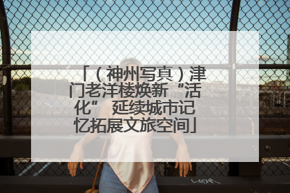 （神州写真）津门老洋楼焕新“活化” 延续城市记忆拓展文旅空间