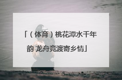 （体育）桃花潭水千年韵 龙舟竞渡寄乡情