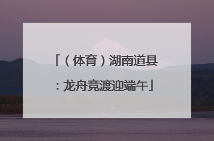 （体育）湖南道县：龙舟竞渡迎端午