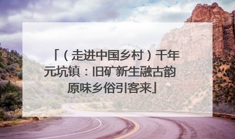 （走进中国乡村）千年元坑镇：旧矿新生融古韵 原味乡俗引客来