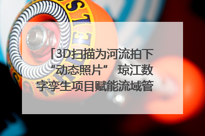 3D扫描为河流拍下“动态照片” 琼江数字孪生项目赋能流域管理｜新闻发布最前线