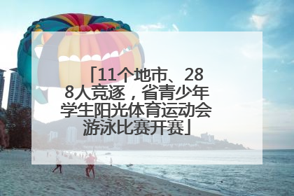11个地市、288人竞逐，省青少年学生阳光体育运动会游泳比赛开赛