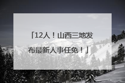 12人！山西三地发布最新人事任免！
