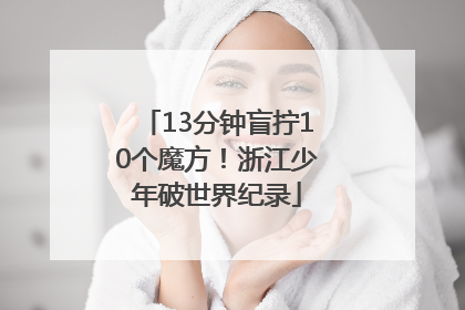 13分钟盲拧10个魔方！浙江少年破世界纪录