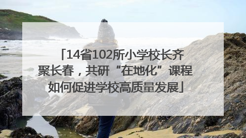 14省102所小学校长齐聚长春，共研“在地化”课程如何促进学校高质量发展