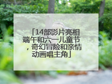 14部影片亮相端午和六一儿童节，奇幻冒险和亲情动画唱主角