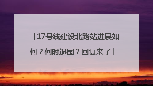 17号线建设北路站进展如何？何时退围？回复来了
