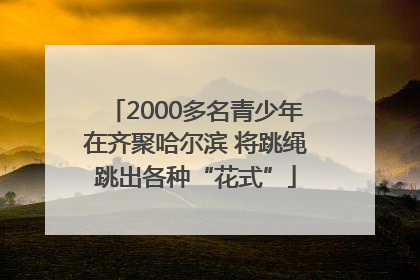 2000多名青少年在齐聚哈尔滨 将跳绳跳出各种“花式”