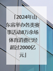 2024年山东省举办各类赛事活动8万余场 体育消费已经超过2000亿元