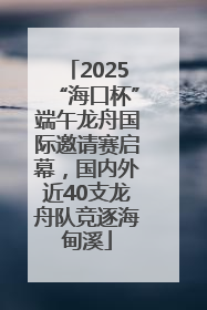 2025“海口杯”端午龙舟国际邀请赛启幕，国内外近40支龙舟队竞逐海甸溪