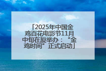 2025年中国金鸡百花电影节11月中旬在厦举办：“金鸡时间”正式启动