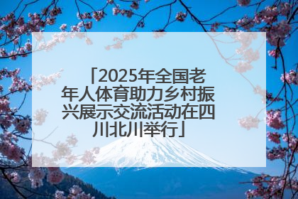 2025年全国老年人体育助力乡村振兴展示交流活动在四川北川举行