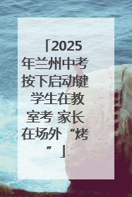 2025年兰州中考按下启动键 学生在教室考 家长在场外“烤”