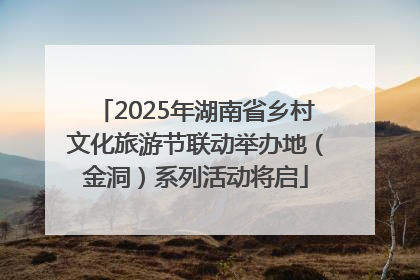 2025年湖南省乡村文化旅游节联动举办地（金洞）系列活动将启