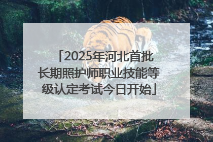 2025年河北首批长期照护师职业技能等级认定考试今日开始