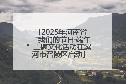 2025年河南省“我们的节日·端午”主题文化活动在漯河市召陵区启动