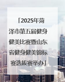 2025年菏泽市第五届健身健美比赛暨山东省健身健美锦标赛选拔赛举办