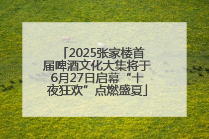 2025张家楼首届啤酒文化大集将于6月27日启幕“十夜狂欢”点燃盛夏