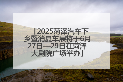 2025菏泽汽车下乡暨消夏车展将于6月27日—29日在菏泽大剧院广场举办