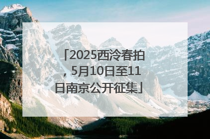 2025西泠春拍，5月10日至11日南京公开征集