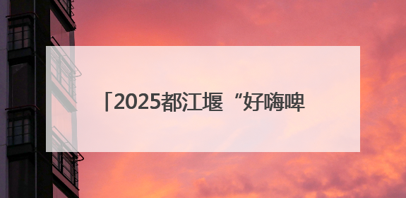 2025都江堰“好嗨啤”消夏夜啤美食季启幕