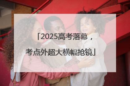 2025高考落幕，考点外超大横幅抢镜