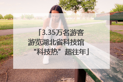 3.35万名游客游览湖北省科技馆 “科技热”超往年