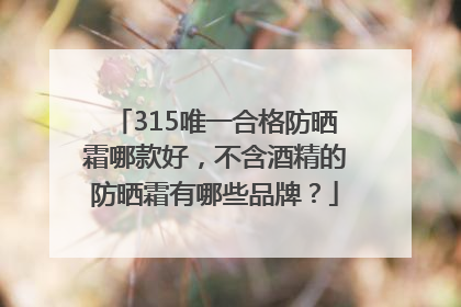 315唯一合格防晒霜哪款好，不含酒精的防晒霜有哪些品牌？