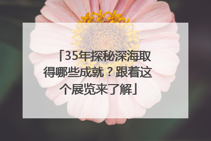 35年探秘深海取得哪些成就？跟着这个展览来了解