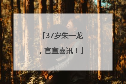 37岁朱一龙，官宣喜讯！