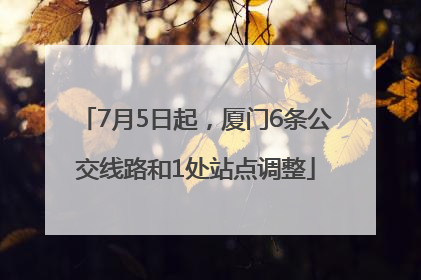 7月5日起，厦门6条公交线路和1处站点调整