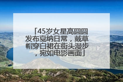 45岁女星高圆圆发布戛纳日常，戴草帽穿白裙在街头漫步，宛如电影画面
