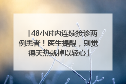 48小时内连续接诊两例患者！医生提醒，别觉得天热就掉以轻心