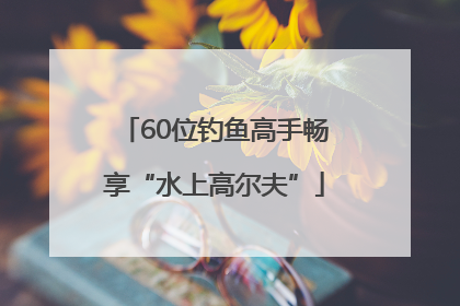 60位钓鱼高手畅享“水上高尔夫”
