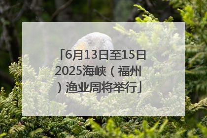 6月13日至15日 2025海峡（福州）渔业周将举行