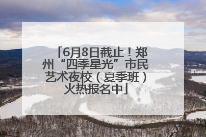6月8日截止！郑州“四季星光”市民艺术夜校（夏季班）火热报名中