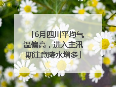 6月四川平均气温偏高，进入主汛期注意降水增多