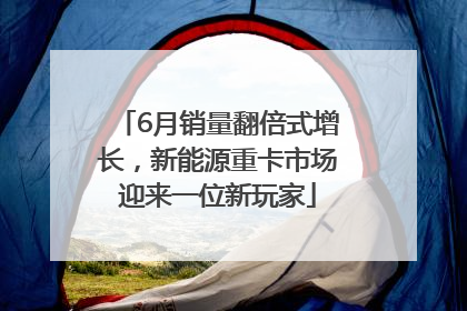 6月销量翻倍式增长，新能源重卡市场迎来一位新玩家
