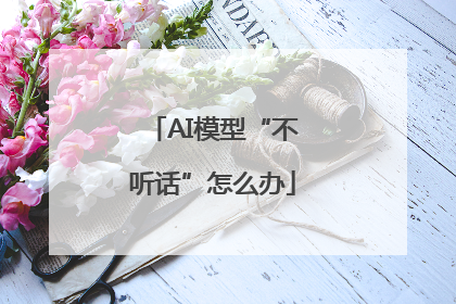 AI模型“不听话”怎么办