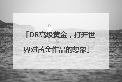 DR高级黄金，打开世界对黄金作品的想象